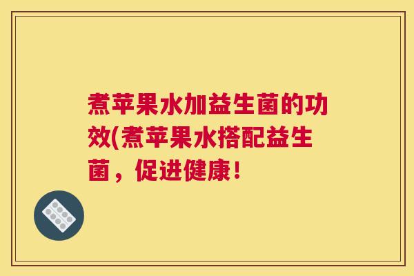 煮苹果水加益生菌的功效(煮苹果水搭配益生菌，促进健康！