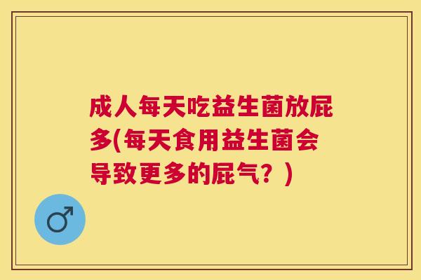 成人每天吃益生菌放屁多(每天食用益生菌会导致更多的屁气？)