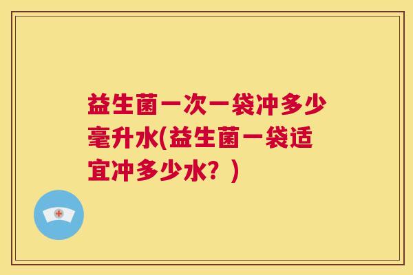 益生菌一次一袋冲多少毫升水(益生菌一袋适宜冲多少水？)