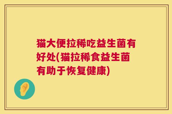 猫大便拉稀吃益生菌有好处(猫拉稀食益生菌有助于恢复健康)