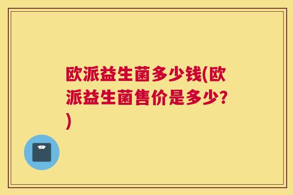 欧派益生菌多少钱(欧派益生菌售价是多少？)