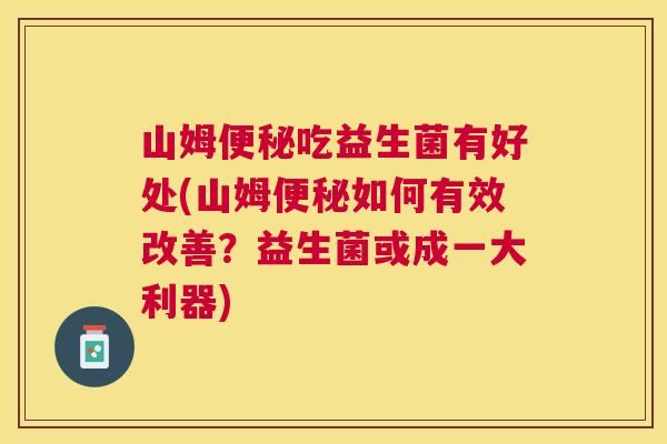 山姆便秘吃益生菌有好处(山姆便秘如何有效改善？益生菌或成一大利器)