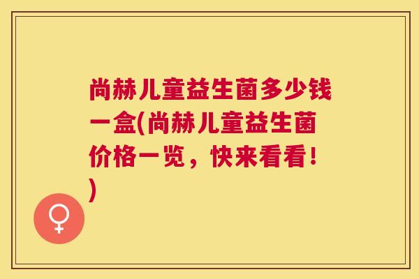 尚赫儿童益生菌多少钱一盒(尚赫儿童益生菌价格一览，快来看看！)