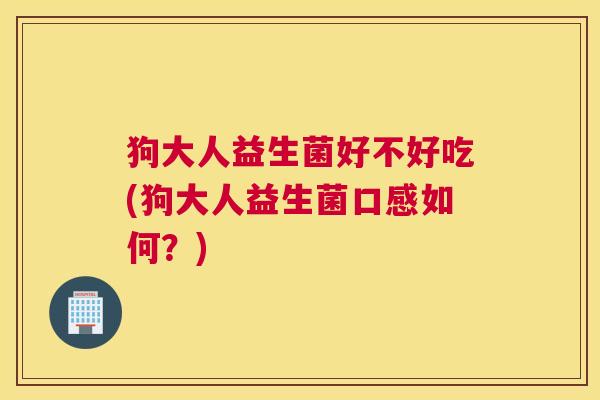 狗大人益生菌好不好吃(狗大人益生菌口感如何？)