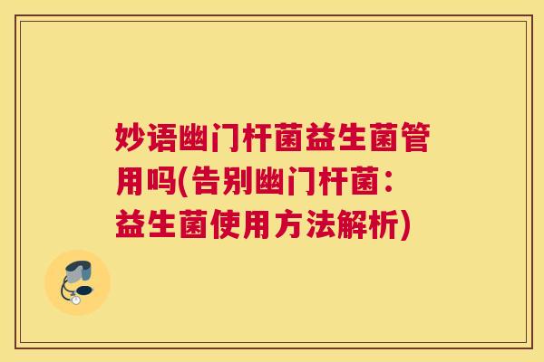 妙语幽门杆菌益生菌管用吗(告别幽门杆菌：益生菌使用方法解析)