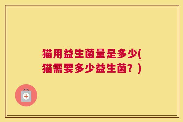 猫用益生菌量是多少(猫需要多少益生菌？)