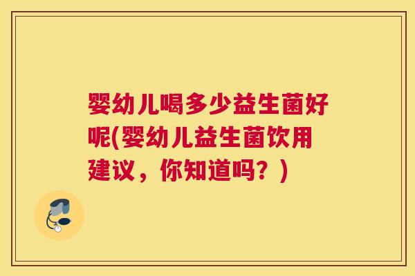 婴幼儿喝多少益生菌好呢(婴幼儿益生菌饮用建议，你知道吗？)