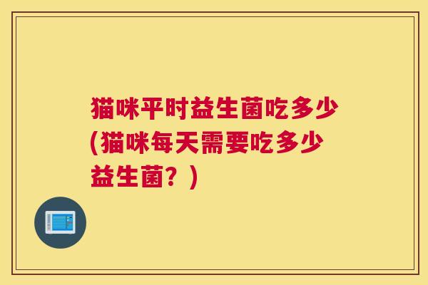 猫咪平时益生菌吃多少(猫咪每天需要吃多少益生菌？)