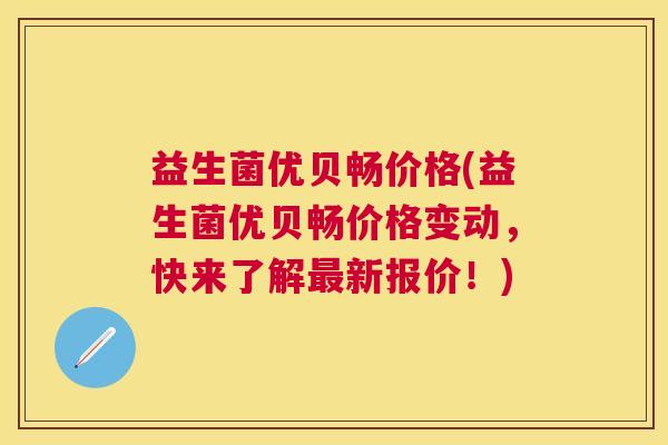 益生菌优贝畅价格(益生菌优贝畅价格变动，快来了解最新报价！)