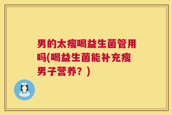 男的太瘦喝益生菌管用吗(喝益生菌能补充瘦男子营养？)