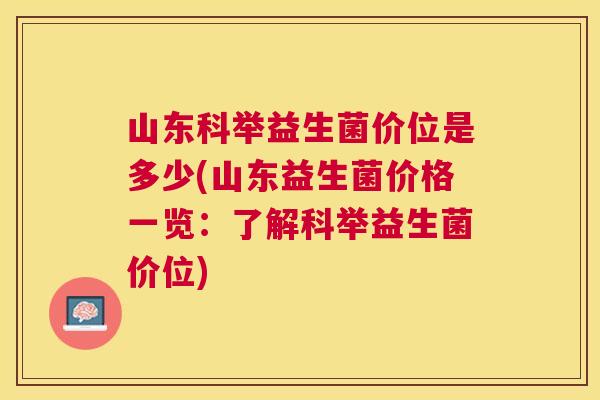 山东科举益生菌价位是多少(山东益生菌价格一览：了解科举益生菌价位)