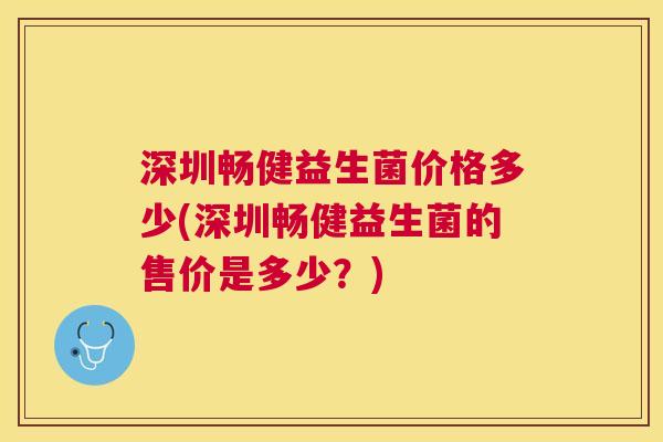 深圳畅健益生菌价格多少(深圳畅健益生菌的售价是多少？)