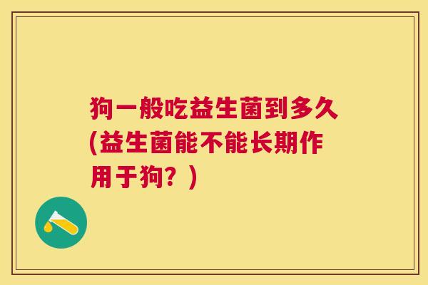 狗一般吃益生菌到多久(益生菌能不能长期作用于狗？)