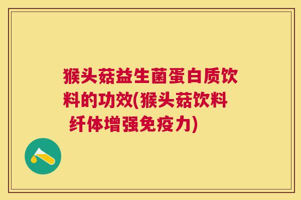 猴头菇益生菌蛋白质饮料的功效(猴头菇饮料 纤体增强免疫力)