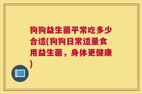 狗狗益生菌平常吃多少合适(狗狗日常适量食用益生菌，身体更健康)