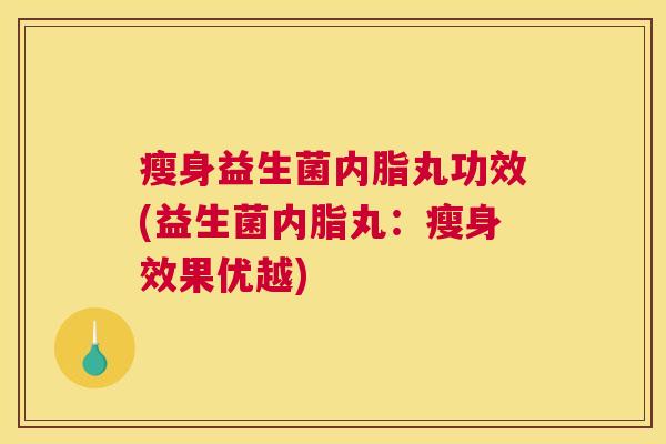 瘦身益生菌内脂丸功效(益生菌内脂丸：瘦身效果优越)