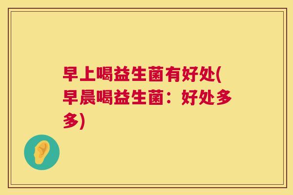 早上喝益生菌有好处(早晨喝益生菌：好处多多)