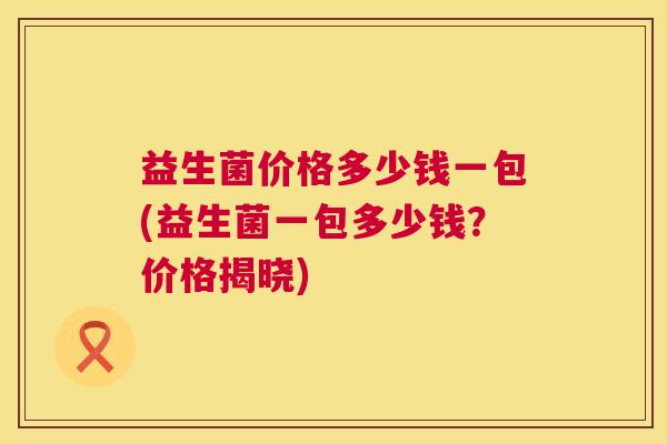 益生菌价格多少钱一包(益生菌一包多少钱？价格揭晓)