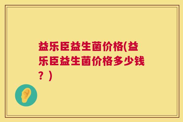 益乐臣益生菌价格(益乐臣益生菌价格多少钱？)