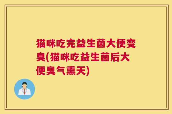 猫咪吃完益生菌大便变臭(猫咪吃益生菌后大便臭气熏天)
