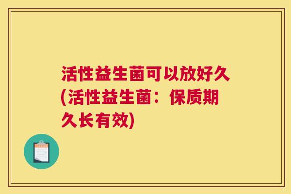 活性益生菌可以放好久(活性益生菌：保质期久长有效)