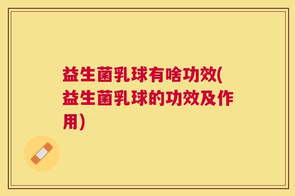 益生菌乳球有啥功效(益生菌乳球的功效及作用)