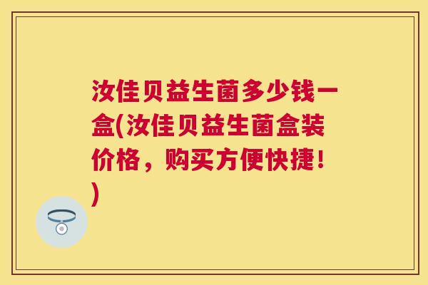 汝佳贝益生菌多少钱一盒(汝佳贝益生菌盒装价格，购买方便快捷！)