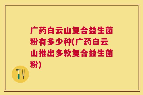 广药白云山复合益生菌粉有多少种(广药白云山推出多款复合益生菌粉)