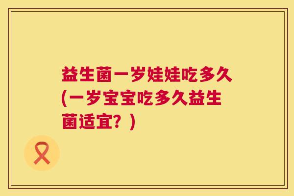 益生菌一岁娃娃吃多久(一岁宝宝吃多久益生菌适宜？)