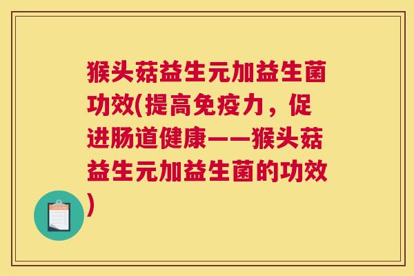 猴头菇益生元加益生菌功效(提高免疫力，促进肠道健康——猴头菇益生元加益生菌的功效)