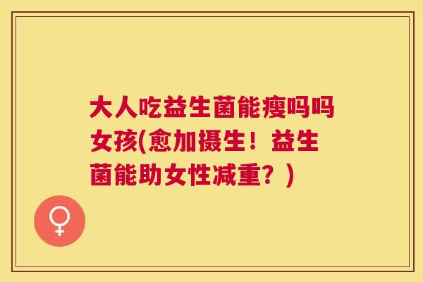 大人吃益生菌能瘦吗吗女孩(愈加摄生！益生菌能助女性减重？)
