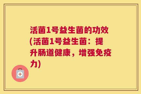 活菌1号益生菌的功效(活菌1号益生菌：提升肠道健康，增强免疫力)