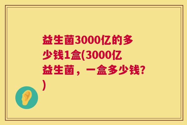 益生菌3000亿的多少钱1盒(3000亿益生菌，一盒多少钱？)
