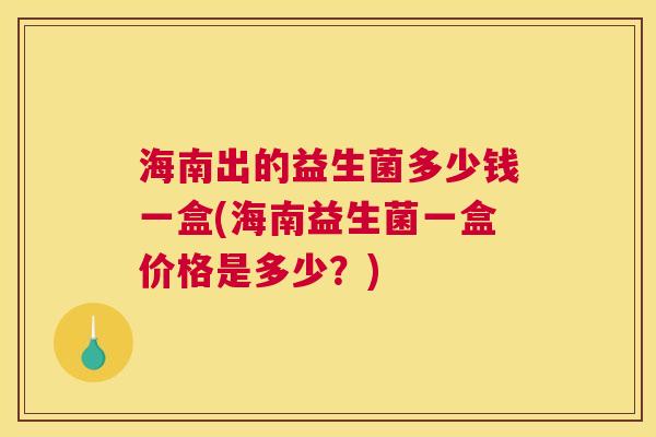 海南出的益生菌多少钱一盒(海南益生菌一盒价格是多少？)