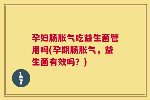 孕妇肠胀气吃益生菌管用吗(孕期肠胀气，益生菌有效吗？)