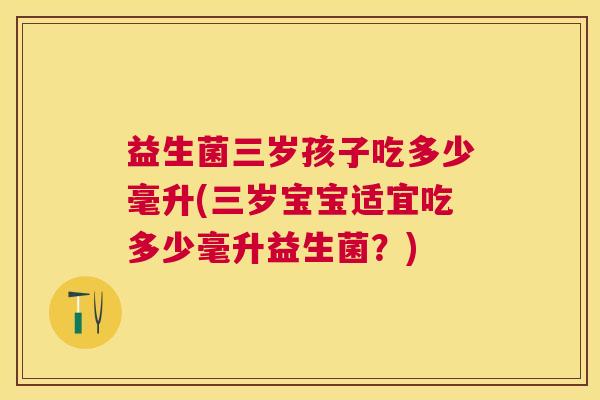 益生菌三岁孩子吃多少毫升(三岁宝宝适宜吃多少毫升益生菌？)