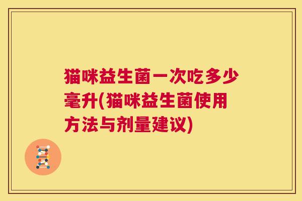 猫咪益生菌一次吃多少毫升(猫咪益生菌使用方法与剂量建议)