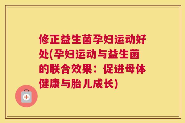 修正益生菌孕妇运动好处(孕妇运动与益生菌的联合效果：促进母体健康与胎儿成长)
