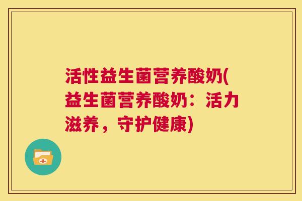活性益生菌营养酸奶(益生菌营养酸奶：活力滋养，守护健康)