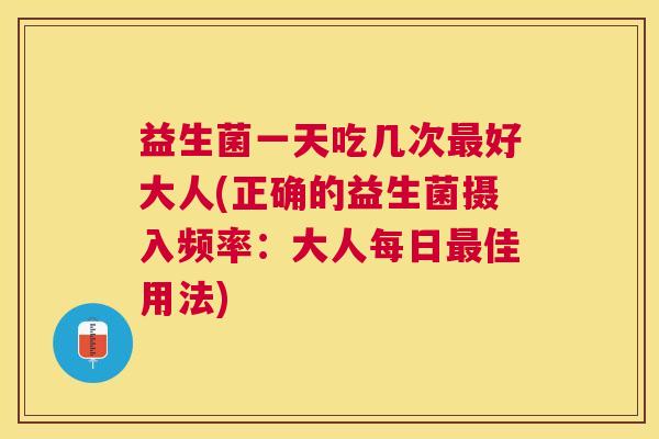 益生菌一天吃几次最好大人(正确的益生菌摄入频率：大人每日最佳用法)