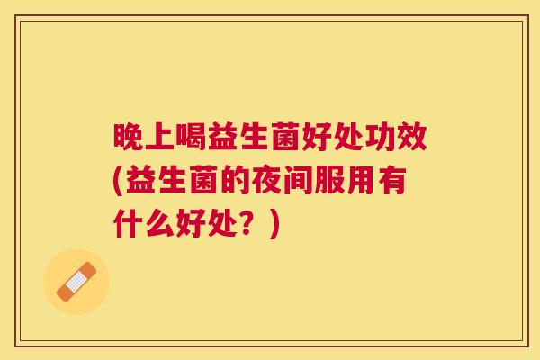 晚上喝益生菌好处功效(益生菌的夜间服用有什么好处？)