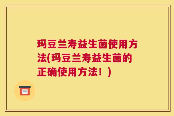 玛豆兰寿益生菌使用方法(玛豆兰寿益生菌的正确使用方法！)