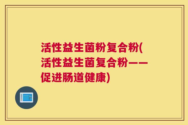 活性益生菌粉复合粉(活性益生菌复合粉——促进肠道健康)