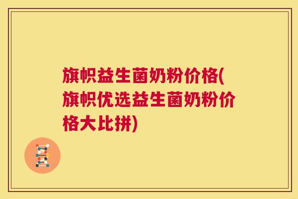旗帜益生菌奶粉价格(旗帜优选益生菌奶粉价格大比拼)