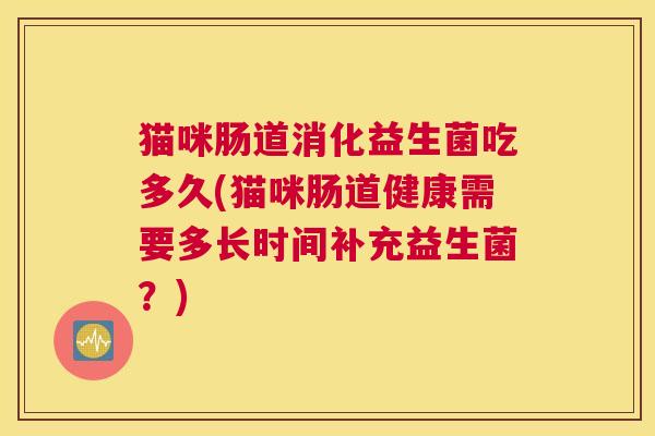 猫咪肠道消化益生菌吃多久(猫咪肠道健康需要多长时间补充益生菌？)