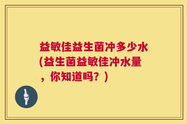 益敏佳益生菌冲多少水(益生菌益敏佳冲水量，你知道吗？)