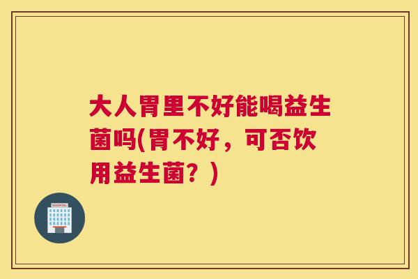 大人胃里不好能喝益生菌吗(胃不好，可否饮用益生菌？)