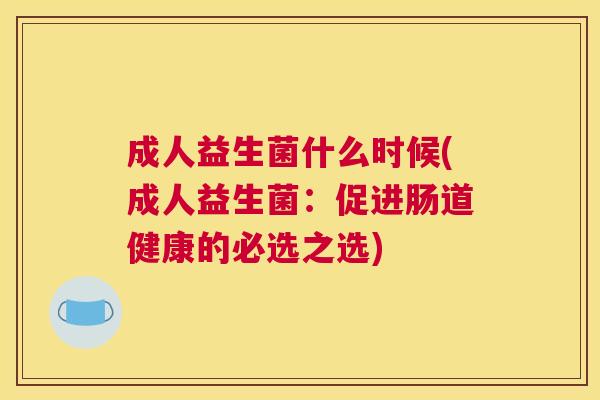成人益生菌什么时候(成人益生菌：促进肠道健康的必选之选)