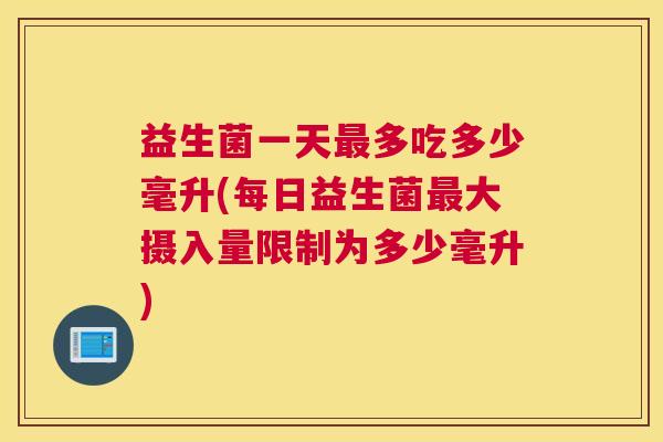 益生菌一天最多吃多少毫升(每日益生菌最大摄入量限制为多少毫升)