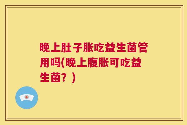 晚上肚子胀吃益生菌管用吗(晚上腹胀可吃益生菌？)